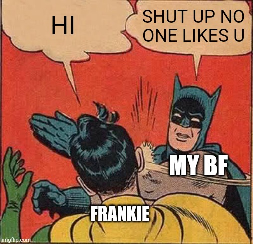 I'm not wrong | HI; SHUT UP NO ONE LIKES U; MY BF; FRANKIE | image tagged in memes,batman slapping robin | made w/ Imgflip meme maker