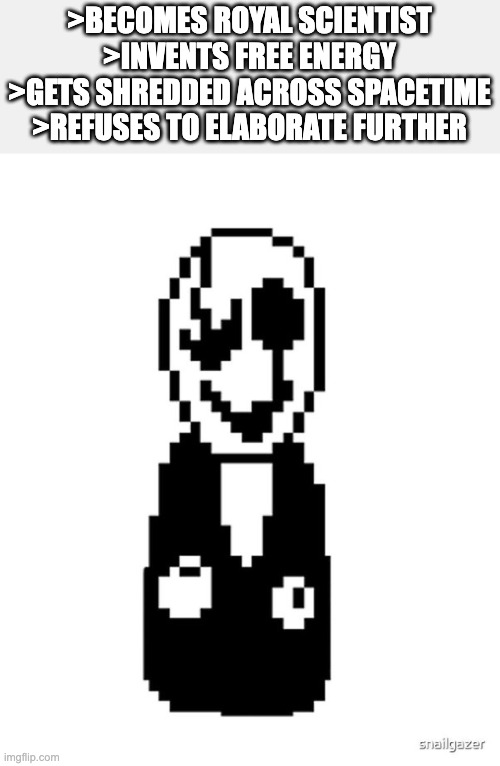 >BECOMES ROYAL SCIENTIST
>INVENTS FREE ENERGY
>GETS SHREDDED ACROSS SPACETIME
>REFUSES TO ELABORATE FURTHER | image tagged in gaster,spacetime,undertale,gaming,the void,funny | made w/ Imgflip meme maker