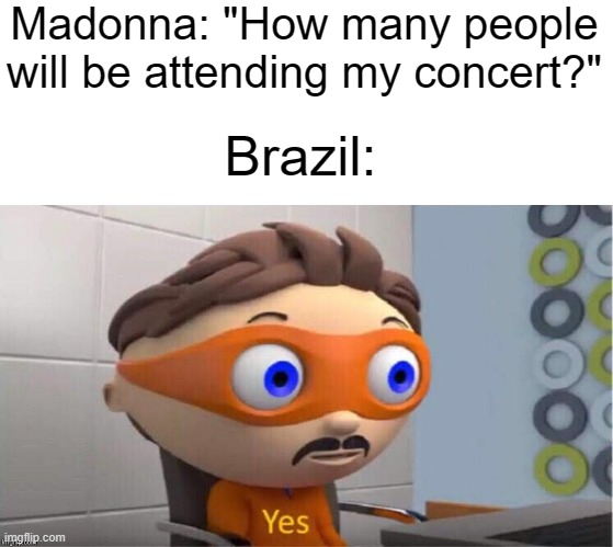 Madonna recently had a HUGE concert in Brazil, with over 1.6M people attending it. | Madonna: "How many people will be attending my concert?"; Brazil: | image tagged in protegent yes,madonna,concert,brazil | made w/ Imgflip meme maker