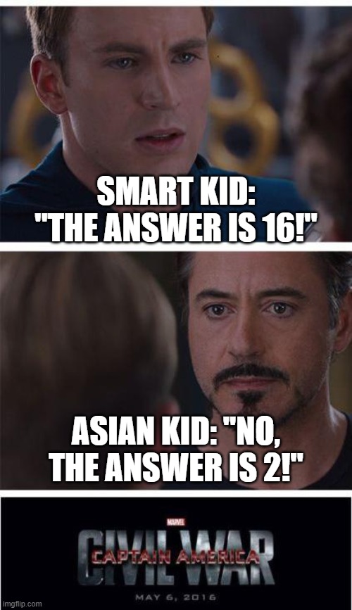 Sigh - _ - | SMART KID: "THE ANSWER IS 16!"; ASIAN KID: "NO, THE ANSWER IS 2!" | image tagged in memes,marvel civil war 1,school memes,smart,funny,dank memes | made w/ Imgflip meme maker