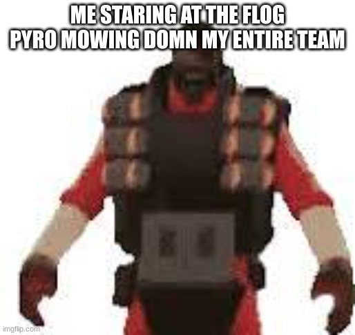 Dem | ME STARING AT THE FLOG PYRO MOWING DOMN MY ENTIRE TEAM | image tagged in dem | made w/ Imgflip meme maker