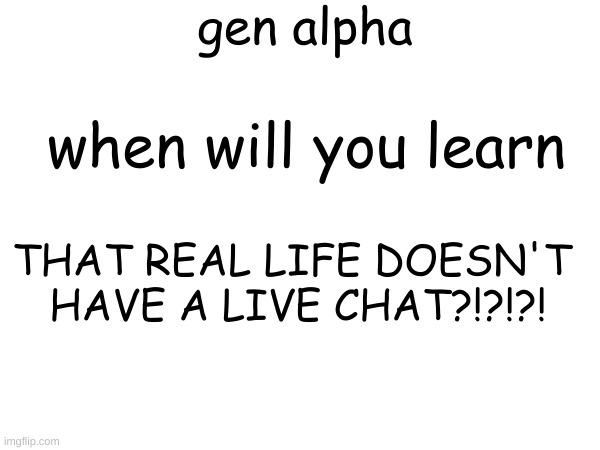gen alpha; when will you learn; THAT REAL LIFE DOESN'T 
HAVE A LIVE CHAT?!?!?! | image tagged in gen alpha | made w/ Imgflip meme maker