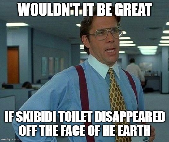 It wouldn't be great... it would be amazing | WOULDN'T IT BE GREAT; IF SKIBIDI TOILET DISAPPEARED OFF THE FACE OF HE EARTH | image tagged in memes,that would be great,nighthawk491 | made w/ Imgflip meme maker