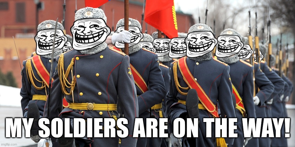 Trolling | MY SOLDIERS ARE ON THE WAY! | image tagged in russian trolls | made w/ Imgflip meme maker