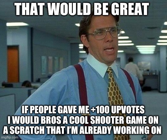 No joke I am | THAT WOULD BE GREAT; IF PEOPLE GAVE ME +100 UPVOTES I WOULD BROS A COOL SHOOTER GAME ON A SCRATCH THAT I’M ALREADY WORKING ON | image tagged in memes,that would be great | made w/ Imgflip meme maker
