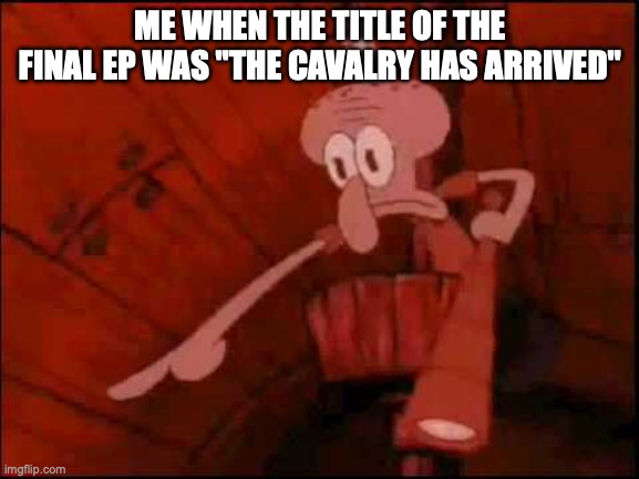 Squidward pointing | ME WHEN THE TITLE OF THE FINAL EP WAS "THE CAVALRY HAS ARRIVED" | image tagged in squidward pointing | made w/ Imgflip meme maker