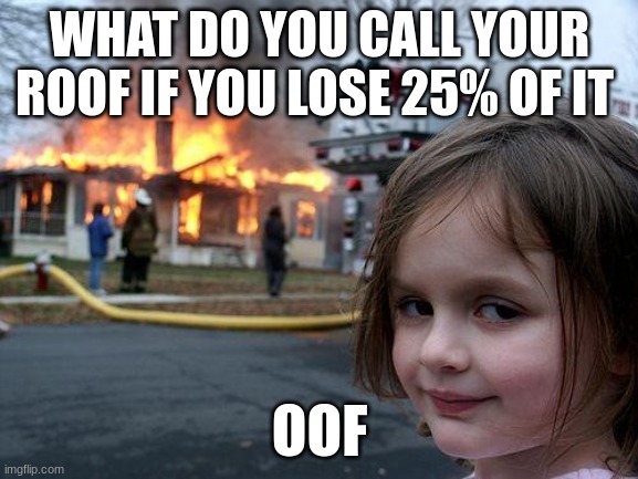 dad jokes | WHAT DO YOU CALL YOUR ROOF IF YOU LOSE 25% OF IT; OOF | image tagged in memes,disaster girl | made w/ Imgflip meme maker