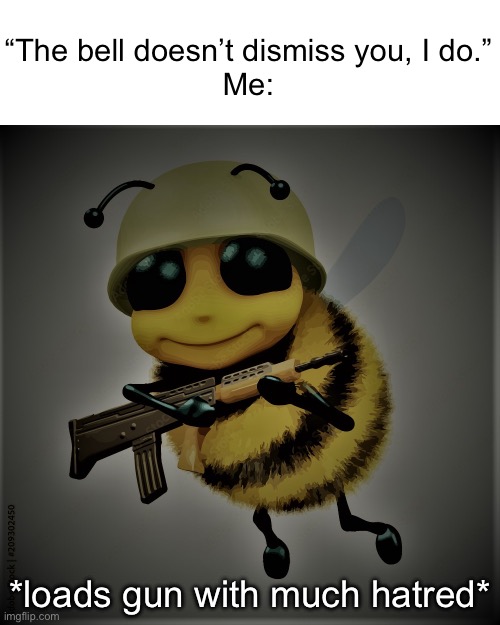 Your not keeping me after school. | “The bell doesn’t dismiss you, I do.”
Me:; *loads gun with much hatred* | image tagged in bee,memes | made w/ Imgflip meme maker