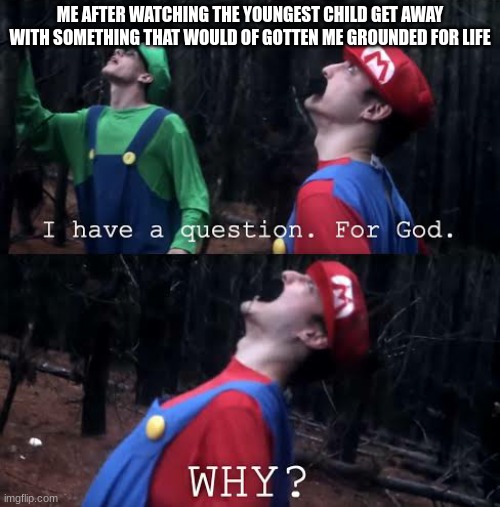 I have one question for god why | ME AFTER WATCHING THE YOUNGEST CHILD GET AWAY WITH SOMETHING THAT WOULD OF GOTTEN ME GROUNDED FOR LIFE | image tagged in i have one question for god why | made w/ Imgflip meme maker