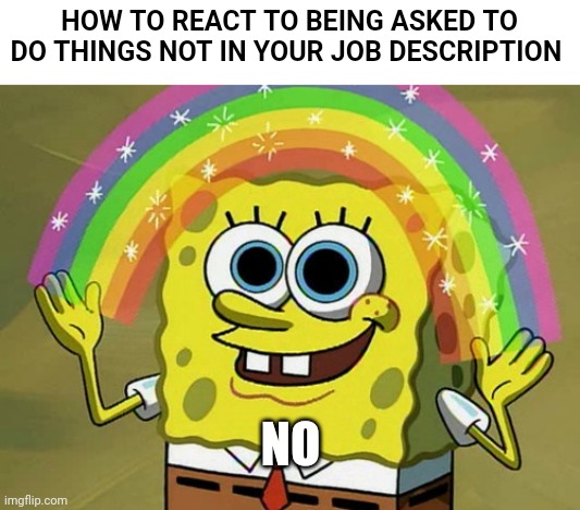 Imagination Spongebob | HOW TO REACT TO BEING ASKED TO DO THINGS NOT IN YOUR JOB DESCRIPTION; NO | image tagged in memes,imagination spongebob | made w/ Imgflip meme maker