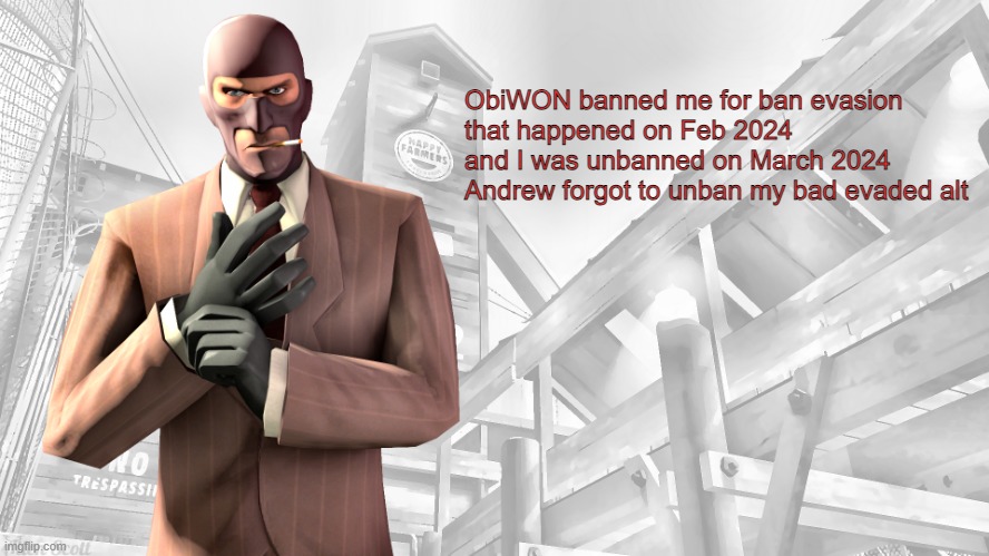 TF2 spy casual yapping temp | ObiWON banned me for ban evasion

that happened on Feb 2024

and I was unbanned on March 2024


Andrew forgot to unban my bad evaded alt | image tagged in tf2 spy casual yapping temp | made w/ Imgflip meme maker