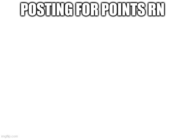 POSTING FOR POINTS RN | made w/ Imgflip meme maker