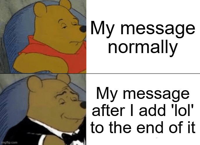 i just wanted to make a meme lol | My message normally; My message after I add 'lol' to the end of it | image tagged in memes,tuxedo winnie the pooh | made w/ Imgflip meme maker