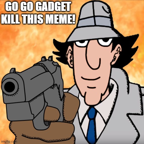 go go gadget | GO GO GADGET KILL THIS MEME! | image tagged in go go gadget | made w/ Imgflip meme maker