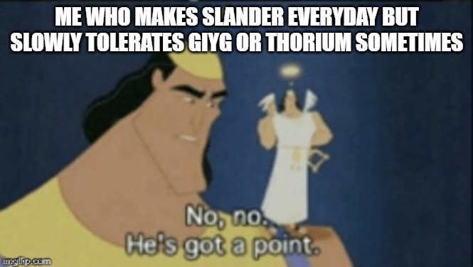 no no hes got a point | ME WHO MAKES SLANDER EVERYDAY BUT SLOWLY TOLERATES GIYG OR THORIUM SOMETIMES | image tagged in no no hes got a point | made w/ Imgflip meme maker