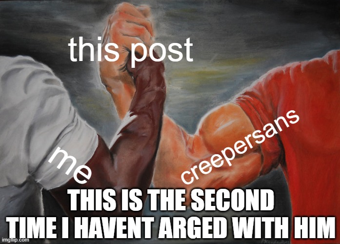 this post me creepersans THIS IS THE SECOND TIME I HAVENT ARGED WITH HIM | image tagged in memes,epic handshake | made w/ Imgflip meme maker