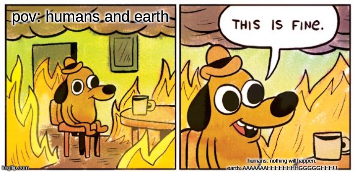 earth and humans | pov: humans and earth; humans: nothing will happen. earth: AAAAAAAHHHHHHHHGGGGGHHH!!! | image tagged in memes,this is fine | made w/ Imgflip meme maker