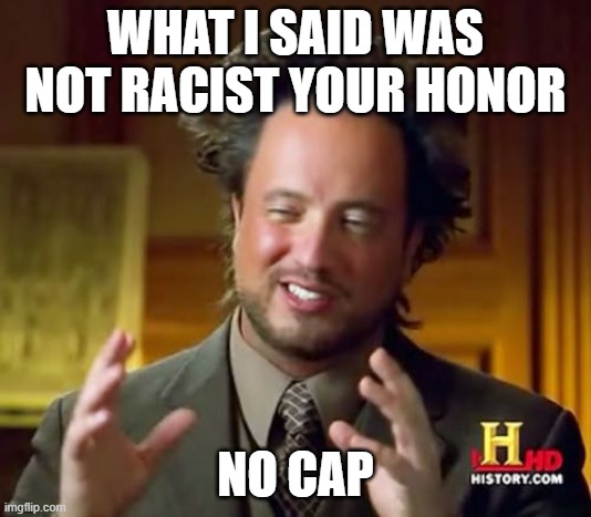 No cap honor | WHAT I SAID WAS NOT RACIST YOUR HONOR; NO CAP | image tagged in memes,ancient aliens | made w/ Imgflip meme maker