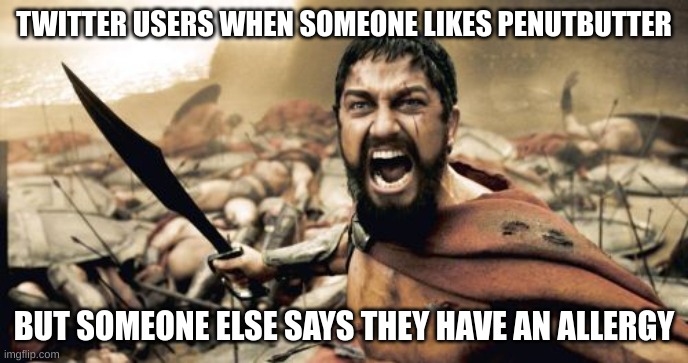 Sparta Leonidas | TWITTER USERS WHEN SOMEONE LIKES PENUTBUTTER; BUT SOMEONE ELSE SAYS THEY HAVE AN ALLERGY | image tagged in memes,sparta leonidas | made w/ Imgflip meme maker
