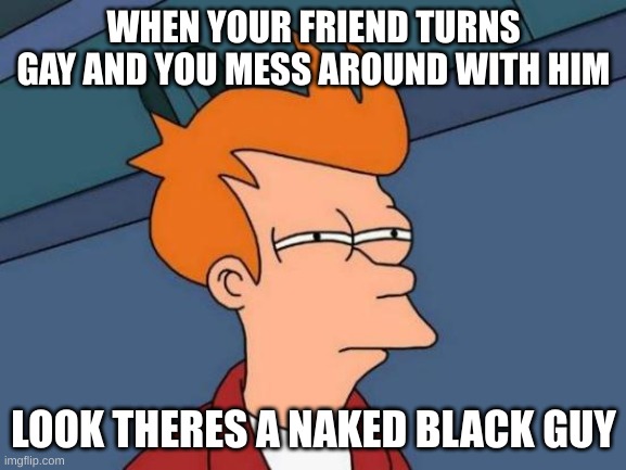 Futurama Fry Meme | WHEN YOUR FRIEND TURNS GAY AND YOU MESS AROUND WITH HIM; LOOK THERES A NAKED BLACK GUY | image tagged in memes,futurama fry | made w/ Imgflip meme maker