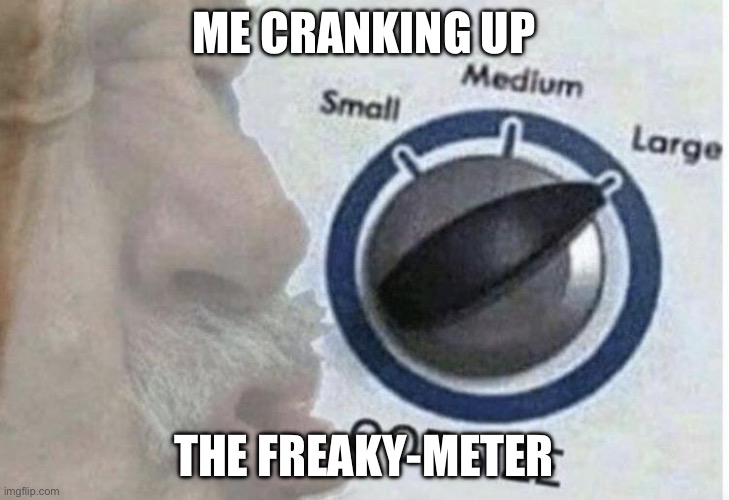 Oof size large | ME CRANKING UP; THE FREAKY-METER | image tagged in oof size large | made w/ Imgflip meme maker