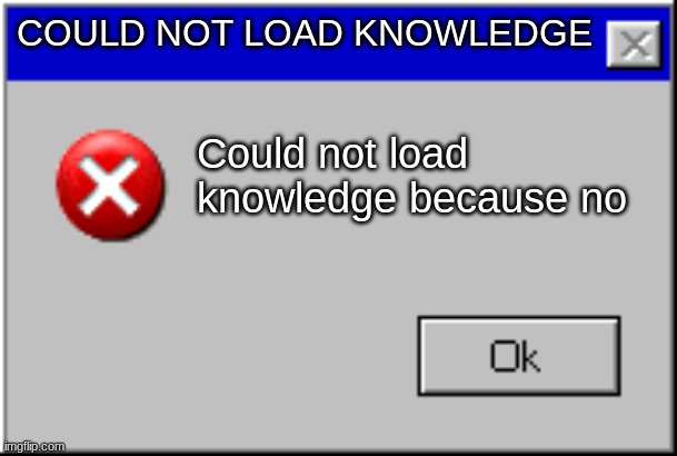 my adhd be giving me a hard time | COULD NOT LOAD KNOWLEDGE; Could not load knowledge because no | image tagged in windows error message | made w/ Imgflip meme maker