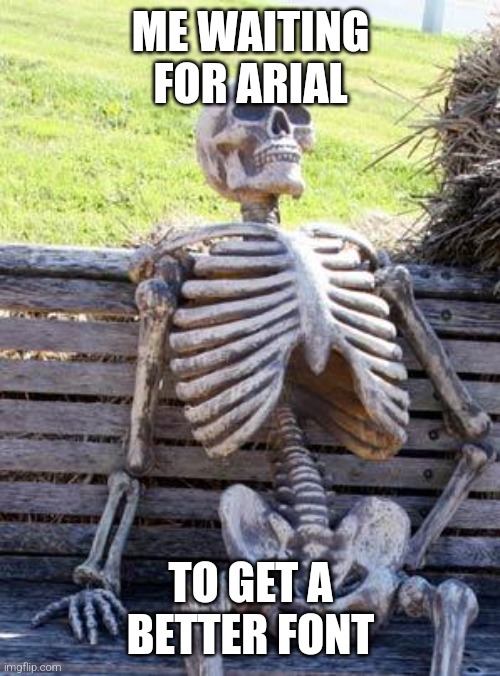Waiting Skeleton | ME WAITING FOR ARIAL; TO GET A BETTER FONT | image tagged in memes,waiting skeleton | made w/ Imgflip meme maker