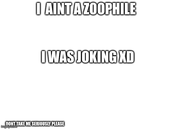 I  AINT A ZOOPHILE; I WAS JOKING XD; DONT TAKE ME SERIOUSLY PLEASE | made w/ Imgflip meme maker
