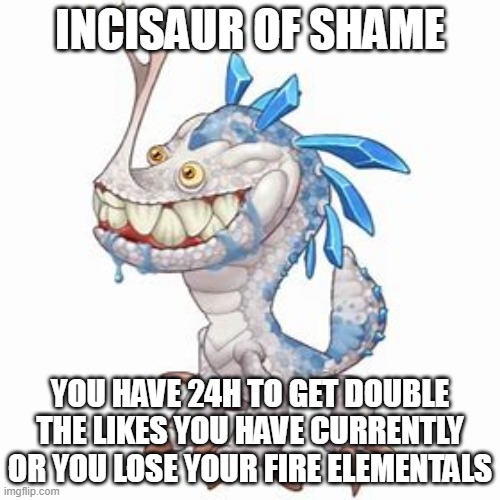 Incisaur | INCISAUR OF SHAME; YOU HAVE 24H TO GET DOUBLE THE LIKES YOU HAVE CURRENTLY OR YOU LOSE YOUR FIRE ELEMENTALS | image tagged in incisaur | made w/ Imgflip meme maker
