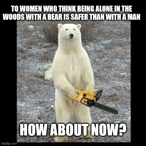 Still Think Bears Are Safer? | TO WOMEN WHO THINK BEING ALONE IN THE WOODS WITH A BEAR IS SAFER THAN WITH A MAN; HOW ABOUT NOW? | image tagged in memes,chainsaw bear,man vs bear,women,fear,safe | made w/ Imgflip meme maker