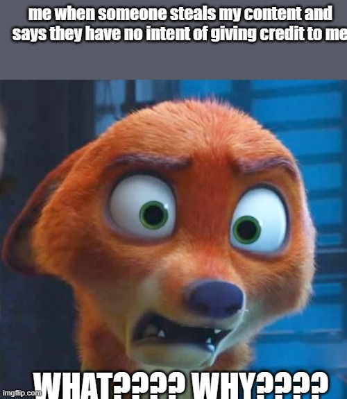 so now I have to flag them because they stole my content and refused to give credit | me when someone steals my content and says they have no intent of giving credit to me; WHAT???? WHY???? | image tagged in nick wilde shocked,funny,cute,zootopia | made w/ Imgflip meme maker