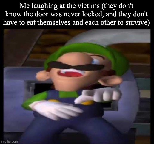 Luigi Laughing | Me laughing at the victims (they don't know the door was never locked, and they don't have to eat themselves and each other to survive) | image tagged in luigi laughing | made w/ Imgflip meme maker