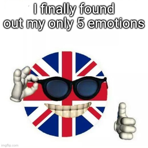 I NEED CAFFEINATED TEA NOW! | I finally found out my only 5 emotions | image tagged in british flag thumbs up,i dont always,brushing teeth,tea,why are you reading the tags,why is the fbi here | made w/ Imgflip meme maker