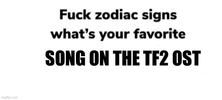 Fuck zodiac signs | SONG ON THE TF2 OST | made w/ Imgflip meme maker