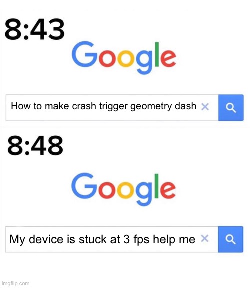 Uh oh | How to make crash trigger geometry dash; My device is stuck at 3 fps help me | image tagged in google before after | made w/ Imgflip meme maker