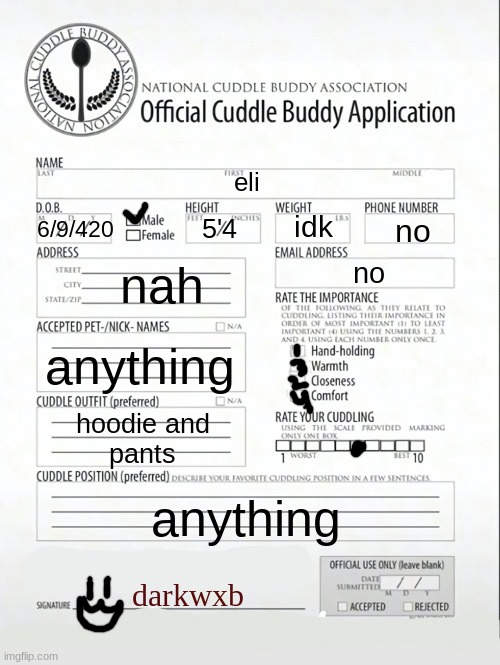 made one bc why not | eli; idk; no; 5'4; 6/9/420; nah; no; anything; hoodie and
pants; anything; darkwxb | image tagged in cuddle buddy application | made w/ Imgflip meme maker