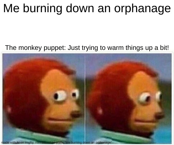 Another good AI meme! | Me burning down an orphanage; The monkey puppet: Just trying to warm things up a bit! | image tagged in memes,monkey puppet | made w/ Imgflip meme maker