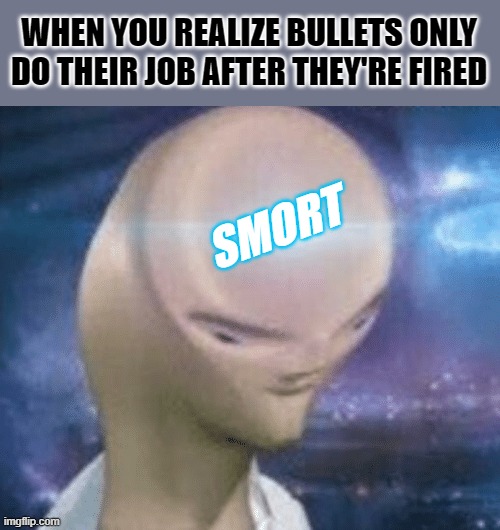 Big Brain Time | WHEN YOU REALIZE BULLETS ONLY DO THEIR JOB AFTER THEY'RE FIRED; SMORT | image tagged in smort | made w/ Imgflip meme maker