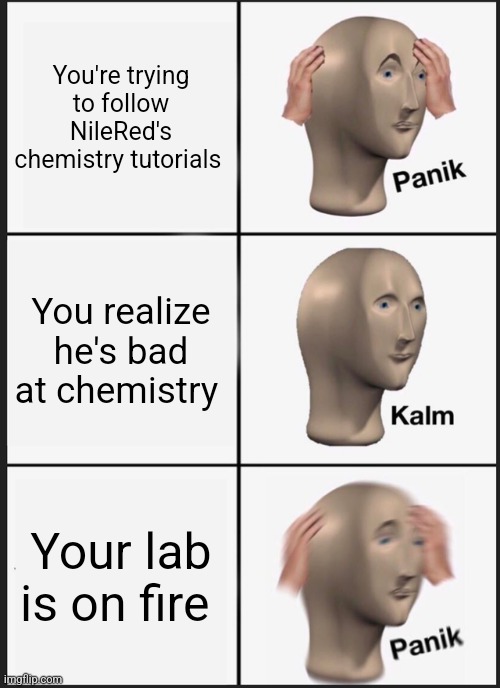 NileRed's super bad at chemistry | You're trying to follow NileRed's chemistry tutorials; You realize he's bad at chemistry; Your lab is on fire | image tagged in memes,panik kalm panik,youtube,educational,jpfan102504,science | made w/ Imgflip meme maker