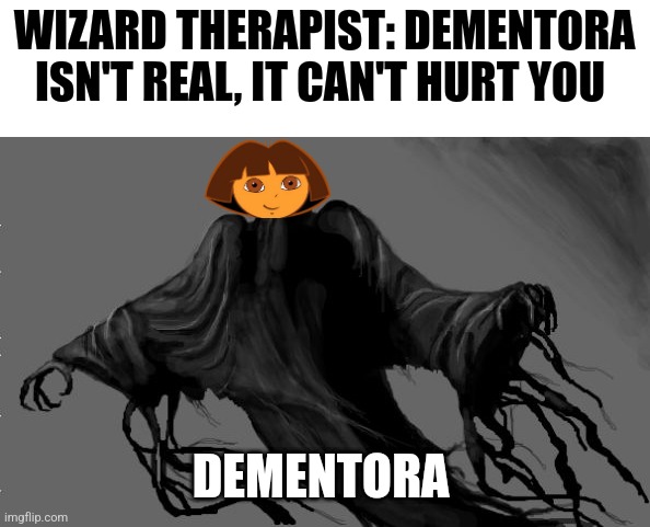 Dementora | WIZARD THERAPIST: DEMENTORA ISN'T REAL, IT CAN'T HURT YOU; DEMENTORA | image tagged in dementor,dora the explorer,harry potter,jpfan102504,nightmare fuel | made w/ Imgflip meme maker
