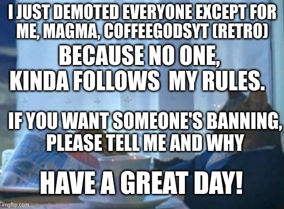 (mod note: ok) | I JUST DEMOTED EVERYONE EXCEPT FOR
ME, MAGMA, COFFEEGODSYT (RETRO); BECAUSE NO ONE, KINDA FOLLOWS  MY RULES. IF YOU WANT SOMEONE'S BANNING,
PLEASE TELL ME AND WHY; HAVE A GREAT DAY! | image tagged in memes,i should buy a boat cat | made w/ Imgflip meme maker