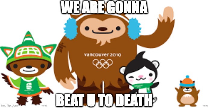 2010 Vancouver Olympics mascots | WE ARE GONNA; BEAT U TO DEATH | image tagged in 2010 vancouver olympics mascots | made w/ Imgflip meme maker