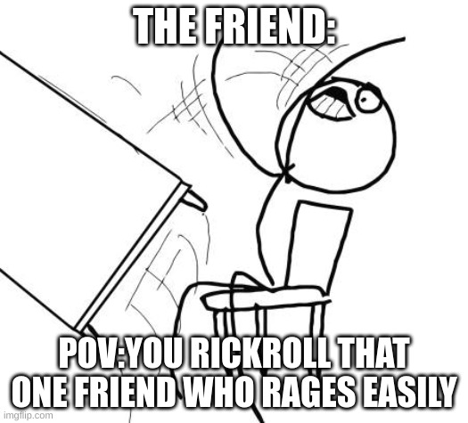 Table Flip Guy | THE FRIEND:; POV:YOU RICKROLL THAT ONE FRIEND WHO RAGES EASILY | image tagged in memes,table flip guy | made w/ Imgflip meme maker