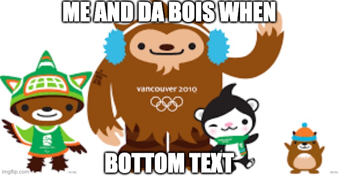 2010 Vancouver Olympics mascots | ME AND DA BOIS WHEN; BOTTOM TEXT | image tagged in 2010 vancouver olympics mascots | made w/ Imgflip meme maker