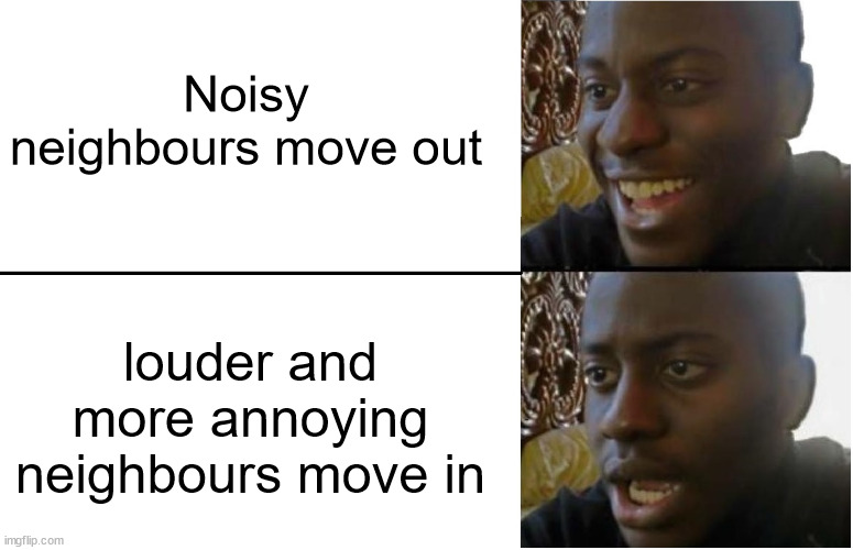 Disappointed Black Guy | Noisy neighbours move out louder and more annoying neighbours move in | image tagged in disappointed black guy | made w/ Imgflip meme maker