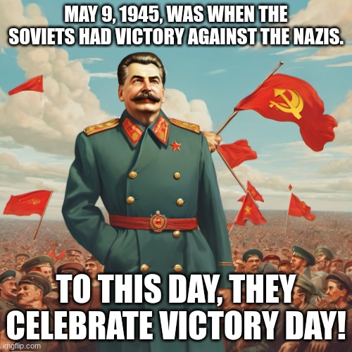 Happy Victory Day! | MAY 9, 1945, WAS WHEN THE SOVIETS HAD VICTORY AGAINST THE NAZIS. TO THIS DAY, THEY CELEBRATE VICTORY DAY! | image tagged in stalin in front of soviet flags,ww2,victory day | made w/ Imgflip meme maker