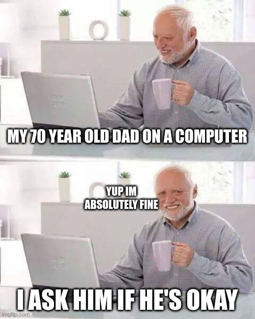 Hide the Pain Harold | MY 70 YEAR OLD DAD ON A COMPUTER; YUP IM ABSOLUTELY FINE; I ASK HIM IF HE'S OKAY | image tagged in memes,hide the pain harold | made w/ Imgflip meme maker