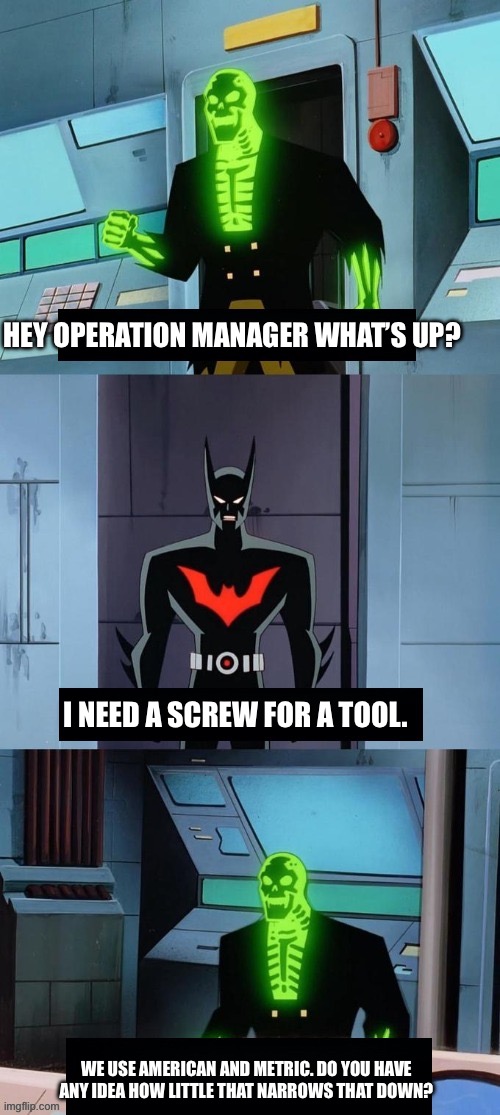 Being a tooling technician be like: | HEY OPERATION MANAGER WHAT’S UP? I NEED A SCREW FOR A TOOL. WE USE AMERICAN AND METRIC. DO YOU HAVE ANY IDEA HOW LITTLE THAT NARROWS THAT DOWN? | image tagged in do you have even the slightest idea how little that narrows it d,maintenance technician,work,management | made w/ Imgflip meme maker