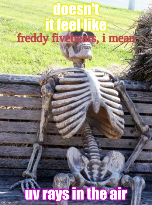 Waiting Skeleton | doesn't it feel like; freddy fivebears, i mean; uv rays in the air | image tagged in memes,waiting skeleton | made w/ Imgflip meme maker