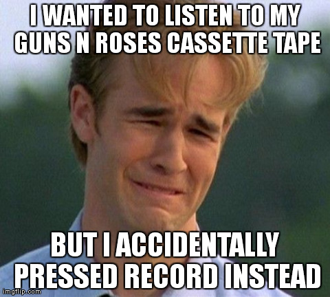 Accidentally Recorded Over Cassette | I WANTED TO LISTEN TO MY GUNS N ROSES CASSETTE TAPE BUT I ACCIDENTALLY PRESSED RECORD INSTEAD | image tagged in memes,1990s first world problems | made w/ Imgflip meme maker